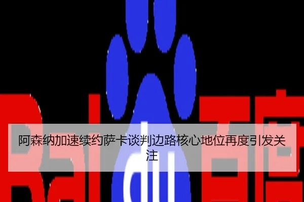 阿森纳加速续约萨卡谈判边路核心地位再度引发关注