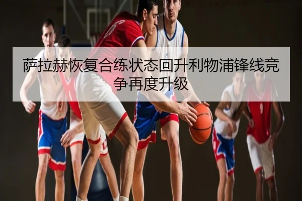 萨拉赫恢复合练状态回升利物浦锋线竞争再度升级
