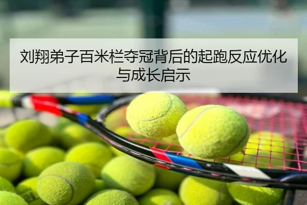 刘翔弟子百米栏夺冠背后的起跑反应优化与成长启示