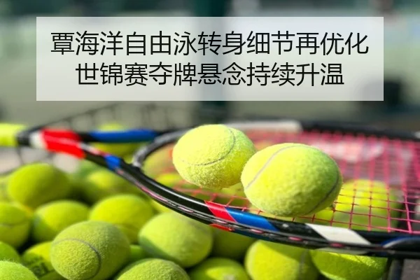 覃海洋自由泳转身细节再优化 世锦赛夺牌悬念持续升温