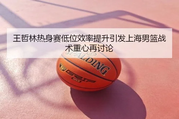 王哲林热身赛低位效率提升引发上海男篮战术重心再讨论