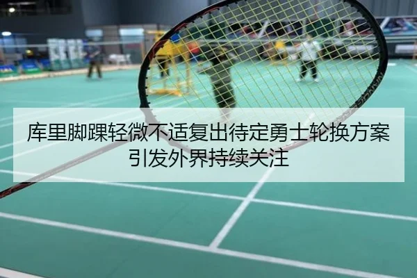 库里脚踝轻微不适复出待定勇士轮换方案引发外界持续关注