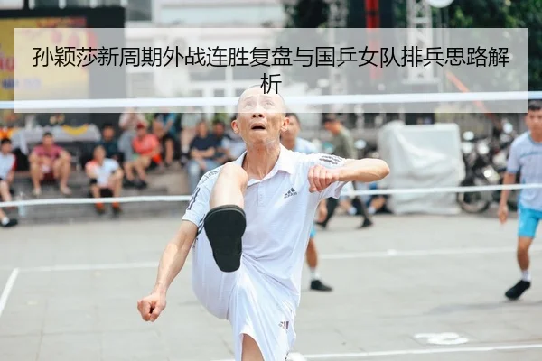 孙颖莎新周期外战连胜复盘与国乒女队排兵思路解析