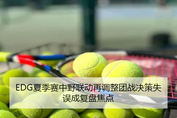 EDG夏季赛中野联动再调整团战决策失误成复盘焦点