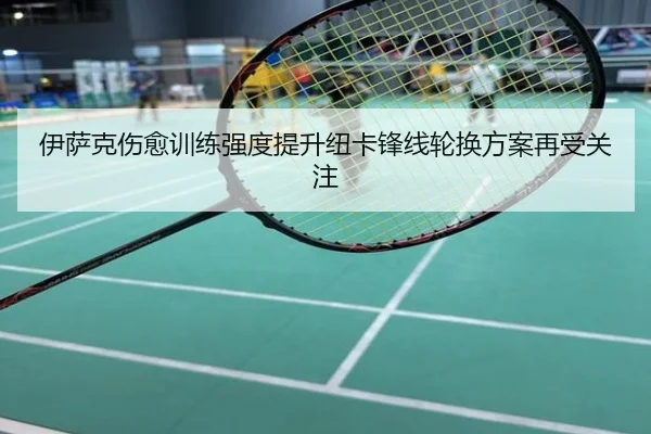 伊萨克伤愈训练强度提升纽卡锋线轮换方案再受关注