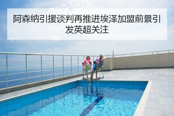 阿森纳引援谈判再推进埃泽加盟前景引发英超关注