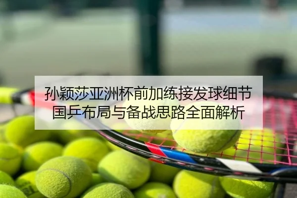孙颖莎亚洲杯前加练接发球细节 国乒布局与备战思路全面解析