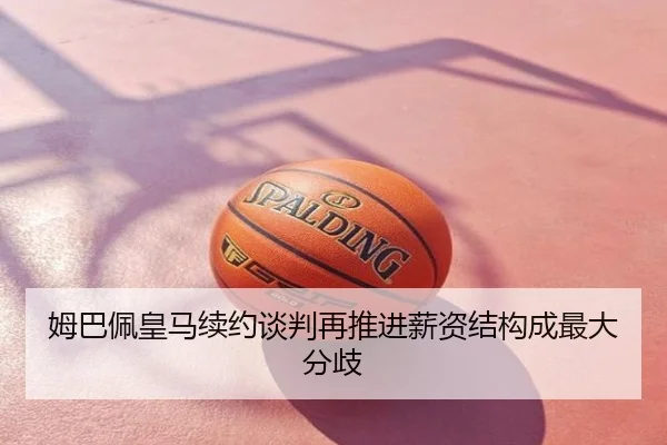 姆巴佩皇马续约谈判再推进薪资结构成最大分歧