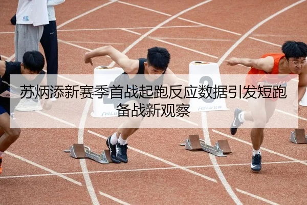 苏炳添新赛季首战起跑反应数据引发短跑备战新观察