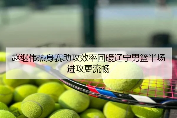 赵继伟热身赛助攻效率回暖辽宁男篮半场进攻更流畅