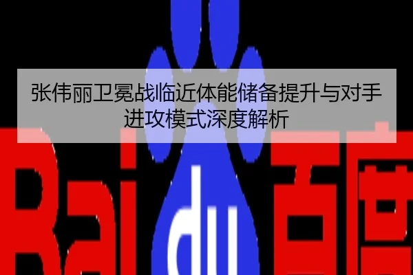 张伟丽卫冕战临近体能储备提升与对手进攻模式深度解析